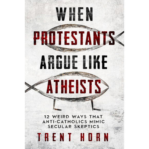 When Protestants Argue Like Atheists: 12 Weird Ways That Anti-Catholics Mimic Secular Skeptics