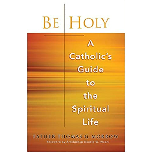 Be Holy: A Catholic's Guide to the Spiritual Life