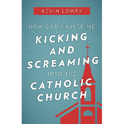 How God Hauled Me Kicking and Screaming Into the Catholic Church